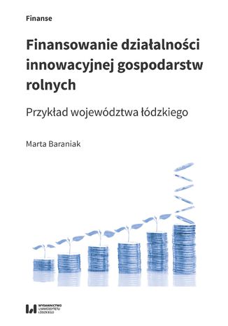Finansowanie działalności innowacyjnej gospodarstw rolnych. Przykład województwa łódzkiego Marta Baraniak - okładka książki