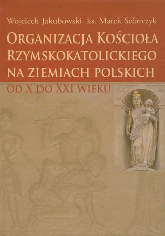 Organizacja Kocioa Rzymskokatolickiego na ziemiach polskich Wojciech Jakubowski, Marek Solarczyk - okadka ebooka