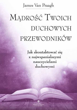 Mądrość Twoich duchowych przewodników. Jak na co dzień uzyskać pomoc i wsparcie od największych nauczycieli