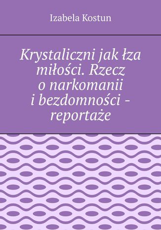 Krystaliczni jak łza miłości. Rzecz o narkomanii i bezdomności - reportaże