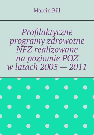 Profilaktyczne programy zdrowotne NFZ realizowane napoziomie POZ wlatach 2005-- 2011 Marcin Bill - okadka ebooka