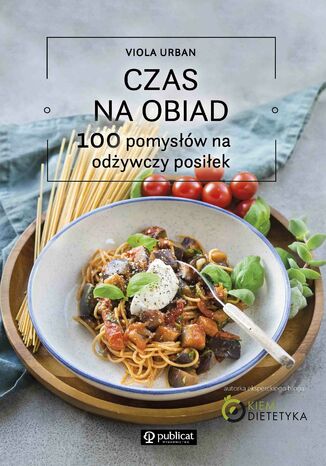 Czas na obiad. 100 pomysłów na odżywczy posiłek