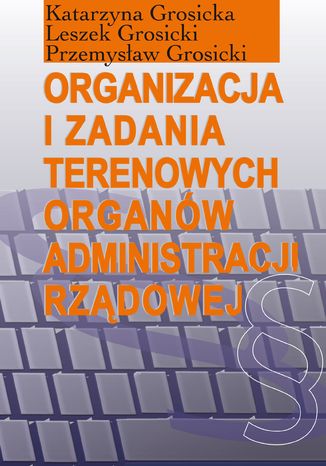 Organizacja i zadania terenowych organw administracji rzdowej Katarzyna Grosicka, Leszek Grosicki, Przemysaw Grosicki - okadka ebooka