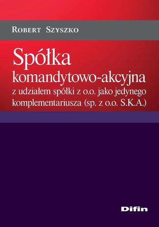 Spka komandytowo-akcyjna z udziaem spki z o.o. jako jedynego komplementariusza (sp. z o.o. S.K.A.) Robert Szyszko - okadka ebooka