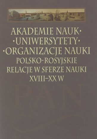Akademie nauk - Uniwersytety - Organizacje nauki. Polsko-rosyjskie relacje w sferze nauki XVIII-XX w