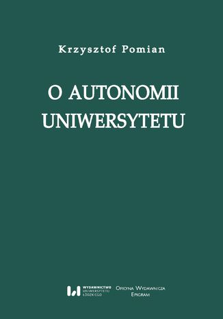 O autonomii uniwersytetu. Wykład wygłoszony przez Profesora Krzysztofa Pomiana z okazji nadania 24 maja 2017 r. doktoratu honorowego Uniwersytetu Łódzkiego wraz z laudacją, recenzjami i bibliografią prac Autora