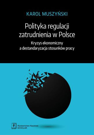 Polityka regulacji zatrudnienia w Polsce. Kryzys ekonomiczny a destandaryzacja stosunkw pracy Karol Muszyski - okadka ebooka