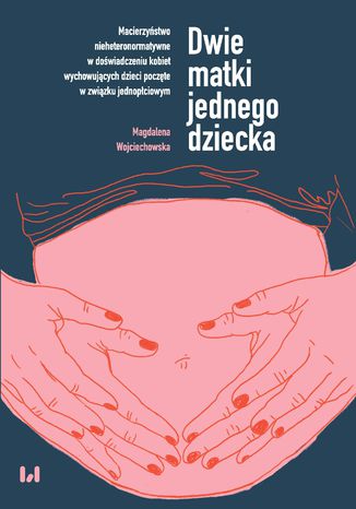 Dwie matki jednego dziecka. Macierzyństwo nieheteronormatywne w doświadczeniu kobiet wychowujących dzieci poczęte w związku jednopłciowym Magdalena Wojciechowska - okładka książki