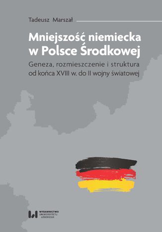 Mniejszość niemiecka w Polsce Środkowej. Geneza, rozmieszczenie i struktura [od końca XVIII w. do II wojny światowej]