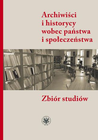 Archiwici i historycy wobec pastwa i spoeczestwa Alicja Kulecka, Jacek Kordel - okadka ebooka