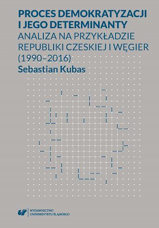 Okładka:Proces demokratyzacji i jego determinanty. Analiza na przykładzie Republiki Czeskiej i Węgier (1990-2016) 