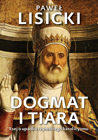 Dogmat i tiara. Esej o upadku rzymskiego katolicyzmu Pawe Lisicki - okadka ebooka