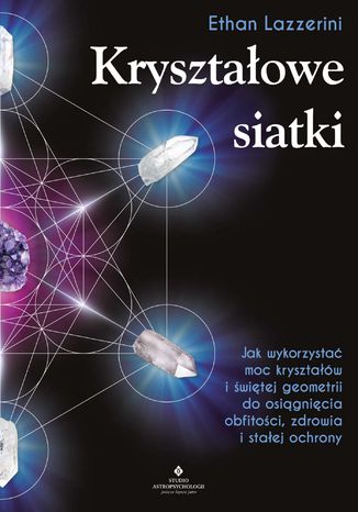 Kryształowe siatki. Jak wykorzystać moc kryształów i świętej geometrii do osiągnięcia obfitości, zdrowia i stałej ochrony