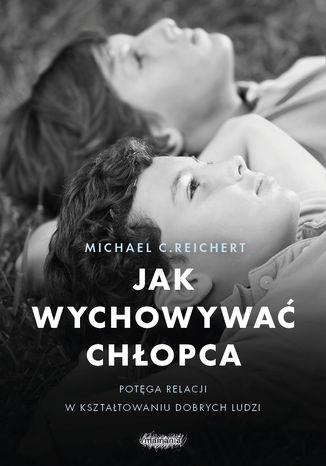Jak wychowywać chłopca. Potęga relacji  w kształtowaniu dobrych ludzi