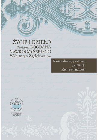 Okładka:Życie i dzieło Profesora Bogdana Nawroczyńskiego - Wybitnego Zagłębianina. W osiemdziesiątą rocznicę publikacji 