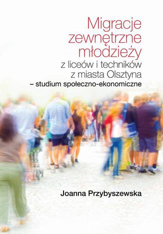 Okładka:Migracje zewnętrzne młodzieży z liceów i techników z miasta Olsztyna Studium społeczno-ekonomiczne 