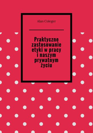 Praktyczne zastosowanie etyki w pracy i naszym prywatnym życiu