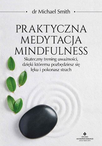 Okładka książki Praktyczna medytacja mindfulness. Skuteczny trening uważności, dzięki któremu pozbędziesz się lęku i pokonasz strach