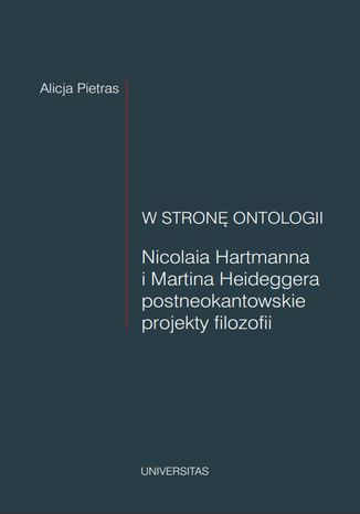 W stron ontologii. Nicolaia Hartmanna i Martina Heideggera postneokantowskie projekty filozofii Alicja Pietras - okadka ebooka