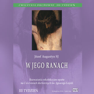 Okładka: Ćwiczenia duchowne - W Jego ranach. Rozważania rekolekcyjne oparte na Ćwiczeniach duchownych św. Ignacego Loyoli. Tydzień III