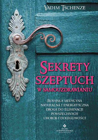 Sekrety szeptuch w samouzdrawianiu. Rosyjska medycyna naturalna i energetyczna drogą do eliminacji powszechnych chorób i dolegliwości