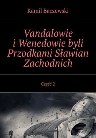 Vandalowie iWenedowie byli Przodkami Sawian Zachodnich. Cz 2 Kamil Baczewski - okadka ebooka
