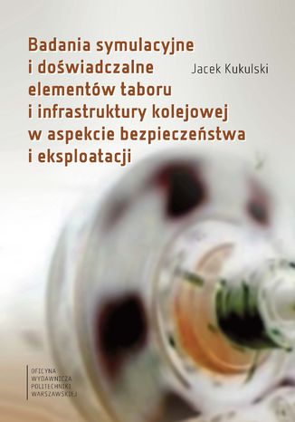 Badania symulacyjne i dowiadczalne elementw taboru i infrastruktury kolejowej w aspekcie bezpieczestwa i eksploatacji Jacek Kukulski - okadka ebooka