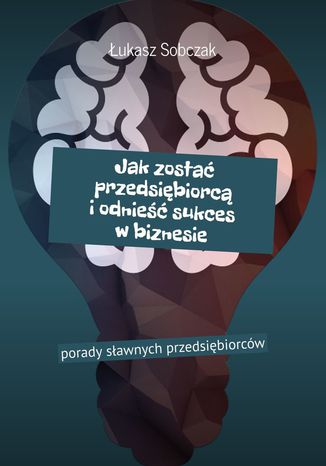 Jak zostać przedsiębiorcą i odnieść sukces w biznesie Łukasz Sobczak - okładka książki