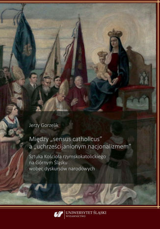 Między "sensus catholicus" a "uchrześcijanionym nacjonalizmem". Sztuka Kościoła rzymskokatolickiego na Górnym Śląsku wobec dyskursów narodowych
