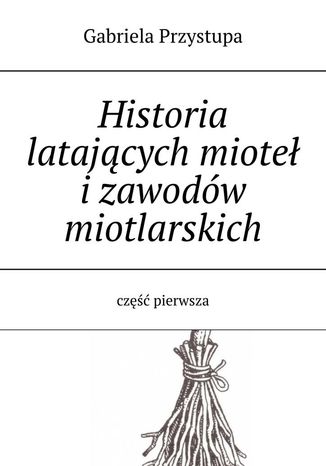Historia latajcej mioty izawodw miotlarskich cz pierwsza Gabriela Przystupa - okadka ebooka