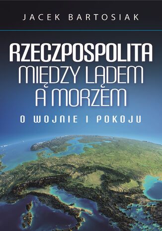 Rzeczpospolita między lądem a morzem. O wojnie i pokoju Jacek Bartosiak - okładka ebooka