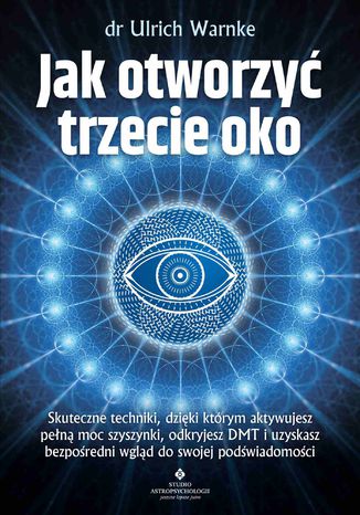 Jak otworzyć trzecie oko. Skuteczne techniki, dzięki którym aktywujesz pełną moc szyszynki, odkryjesz DMT i uzyskasz bezpośredni wgląd do swojej podświadomości