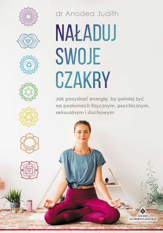 Naładuj swoje czakry. Jak pozyskać energię, by pełniej żyć na poziomach fizycznym, psychicznym, seksualnym i duchowym