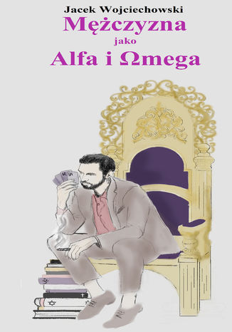 Mczyzna jako Alfa i Omega Jacek Wojciechowski - okadka ebooka