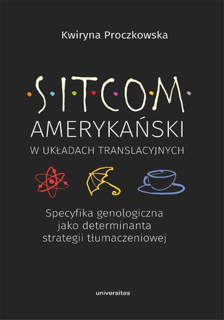 Sitcom amerykański w układach translacyjnych: specyfika genologiczna jako determinanta strategii tłumaczeniowej Kwiryna Proczkowska - okładka książki