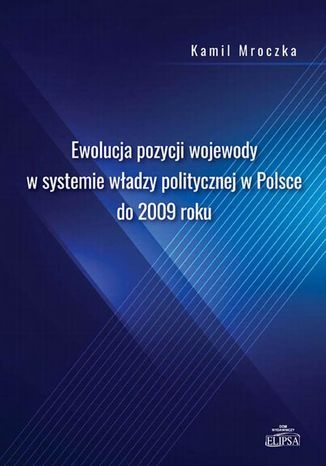 Ewolucja pozycji wojewody w systemie wadzy politycznej w Polsce do 2009 roku Kamil Mroczka - okadka ebooka
