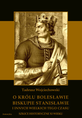 O królu Bolesławie, biskupie Stanisławie i innych wielkich tego czasu. Szkice historyczne jedenastego wieku