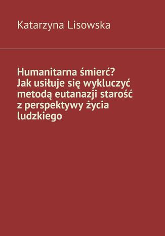 Humanitarna śmierć? Jak usiłuje się wykluczyć metodą eutanazji starość z perspektywy życia ludzkiego