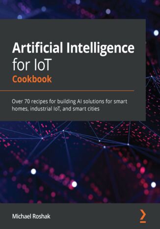 Okładka:Artificial Intelligence for IoT Cookbook. Over 70 recipes for building AI solutions for smart homes, industrial IoT, and smart cities 