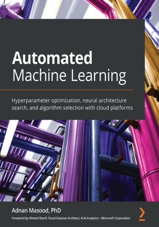 Automated Machine Learning. Hyperparameter optimization, neural architecture search, and algorithm selection with cloud platforms Adnan Masood, Ahmed Sherif - okadka ebooka