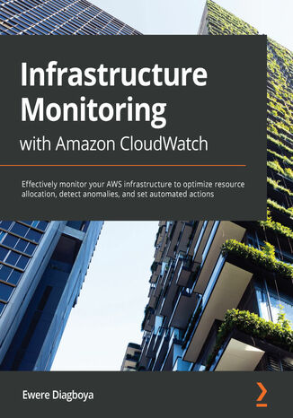 Infrastructure Monitoring with Amazon CloudWatch. Effectively optimize resource allocation, detect anomalies, and set automated actions on AWS Ewere Diagboya - okadka ebooka