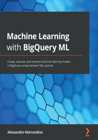 Okładka:Machine Learning with BigQuery ML. Create, execute, and improve machine learning models in BigQuery using standard SQL queries 