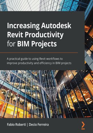 Increasing Autodesk Revit Productivity for BIM Projects. A practical guide to using Revit workflows to improve productivity and efficiency in BIM projects Fabio Roberti, Decio Ferreira - okadka ebooka