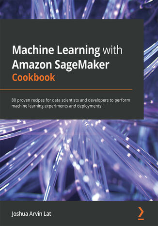 Okładka:Machine Learning with Amazon SageMaker Cookbook. 80 proven recipes for data scientists and developers to perform machine learning experiments and deployments 