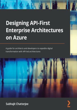 Okładka:Designing API-First Enterprise Architectures on Azure. A guide for architects and developers to expedite digital transformation with API-led architectures 