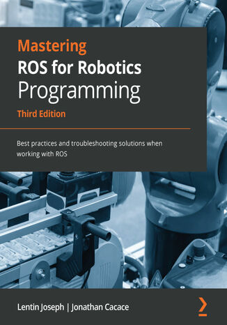 Mastering ROS for Robotics Programming. Best practices and troubleshooting solutions when working with ROS - Third Edition Lentin Joseph, Jonathan Cacace - okadka ebooka