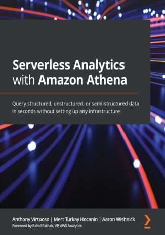 Okładka:Serverless Analytics with Amazon Athena. Query structured, unstructured, or semi-structured data in seconds without setting up any infrastructure 