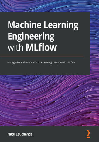 Okładka:Machine Learning Engineering with MLflow. Manage the end-to-end machine learning life cycle with MLflow 