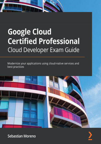 Okładka:Google Cloud Certified Professional Cloud Developer Exam Guide. Modernize your applications using cloud-native services and best practices 