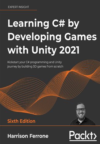 Learning C# by Developing Games with Unity 2021. Kickstart your C# programming and Unity journey by building 3D games from scratch - Sixth Edition